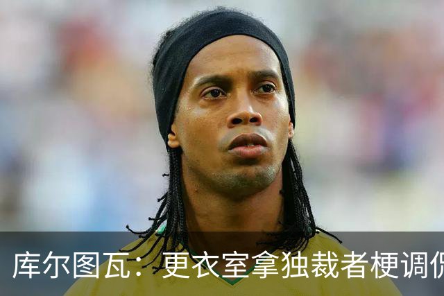 库尔图瓦：更衣室拿"独裁者"梗调侃姆巴佩